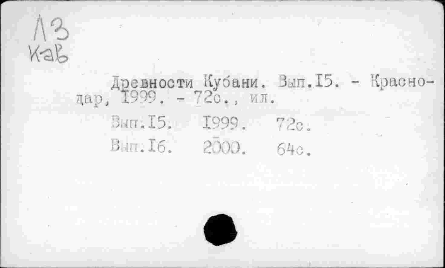 ﻿И-aÇ,
Древности Кубани. Зып.15. - Краснодар, 1999. - 72с., ил.
Вып.15.	1999.	72с.
Вип.Іб.	2Ш.	64с.